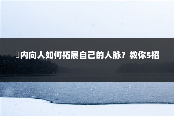 ​内向人如何拓展自己的人脉？教你5招