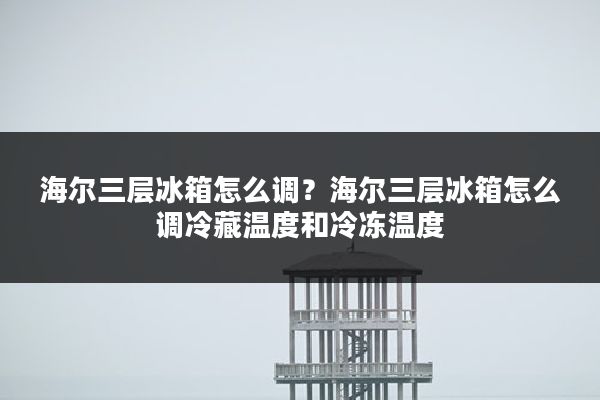 海尔三层冰箱怎么调?海尔三层冰箱怎么调冷藏温度和冷冻温度