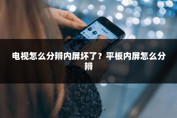 电视怎么分辨内屏坏了？平板内屏怎么分辨