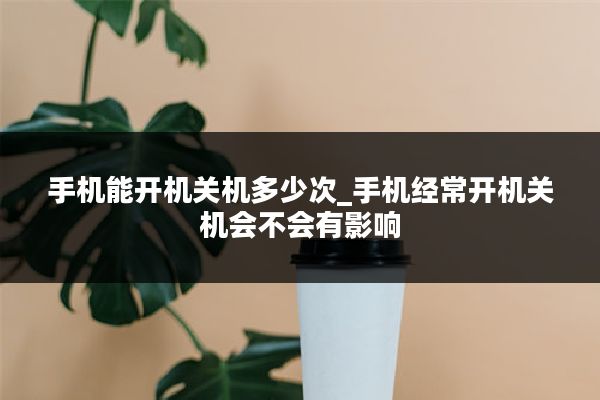 手机能开机关机多少次_手机经常开机关机会不会有影响
