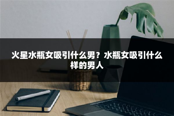 火星水瓶女吸引什么男?水瓶女吸引什么样的男人