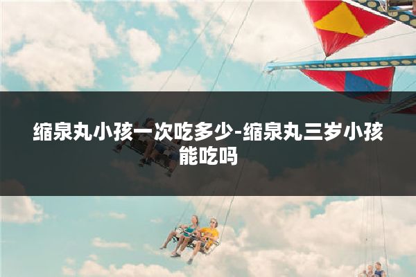 缩泉丸小孩一次吃多少-缩泉丸三岁小孩能吃吗