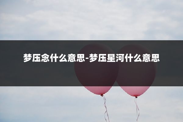 梦压念什么意思-梦压星河什么意思