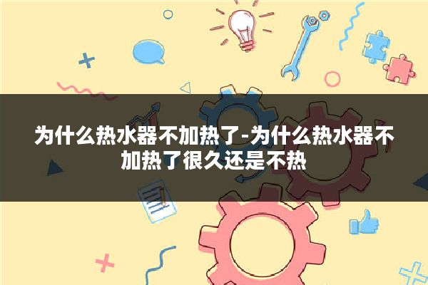 为什么热水器不加热了-为什么热水器不加热了很久还是不热