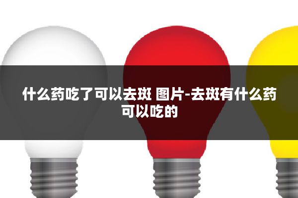 什么药吃了可以去斑 图片-去斑有什么药可以吃的