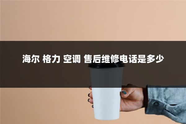 海尔 格力 空调 售后维修电话是多少