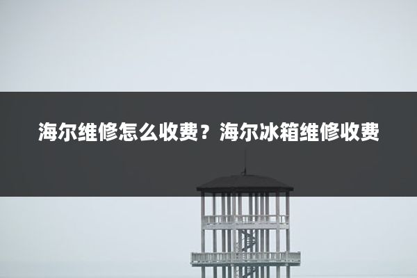 海尔维修怎么收费?海尔冰箱维修收费