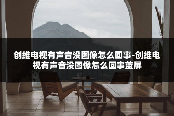 创维电视有声音没图像怎么回事-创维电视有声音没图像怎么回事蓝屏