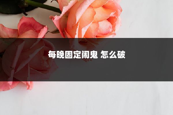每晚固定闹鬼 怎么破