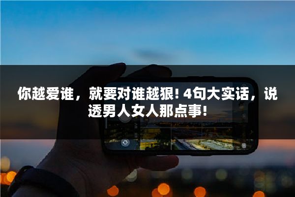 你越爱谁,就要对谁越狠! 4句大实话,说透男人女人那点事!