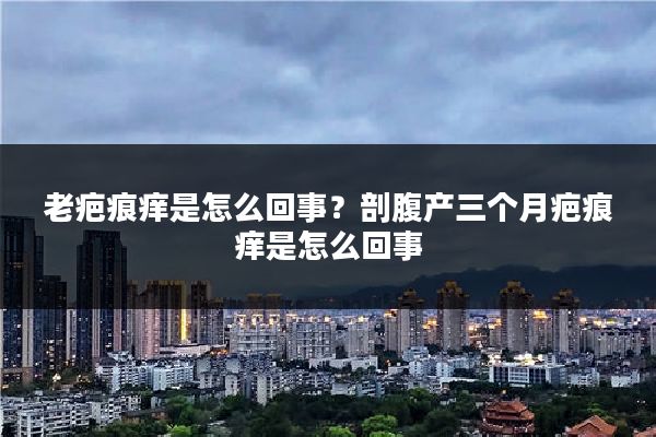 老疤痕痒是怎么回事?剖腹产三个月疤痕痒是怎么回事