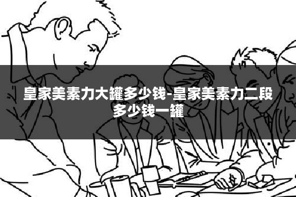 皇家美素力大罐多少钱-皇家美素力二段多少钱一罐