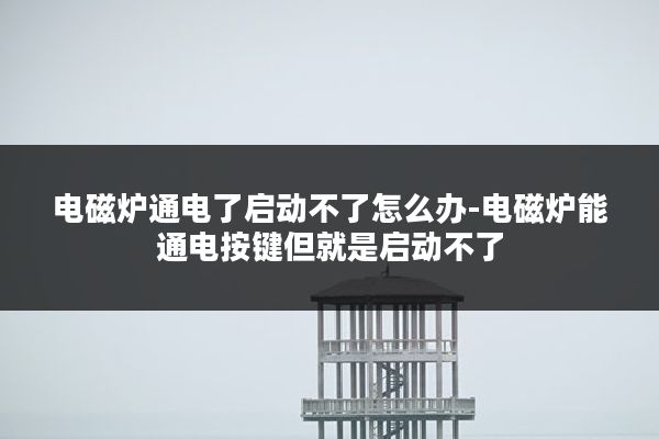 电磁炉通电了启动不了怎么办-电磁炉能通电按键但就是启动不了