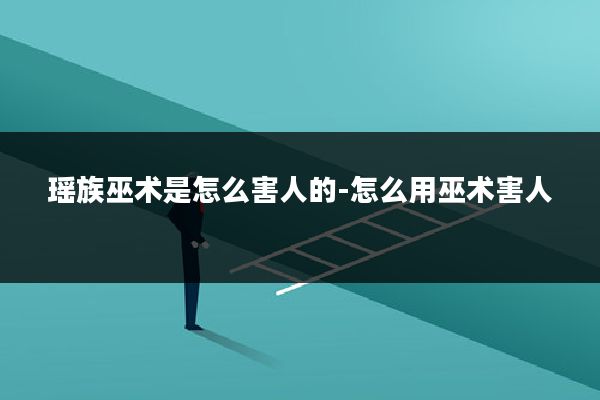 瑶族巫术是怎么害人的-怎么用巫术害人