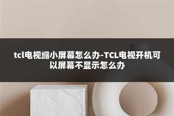 tcl电视缩小屏幕怎么办-TCL电视开机可以屏幕不显示怎么办