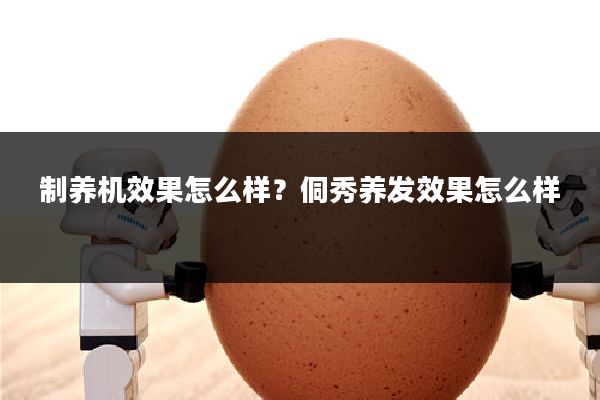 制养机效果怎么样?侗秀养发效果怎么样