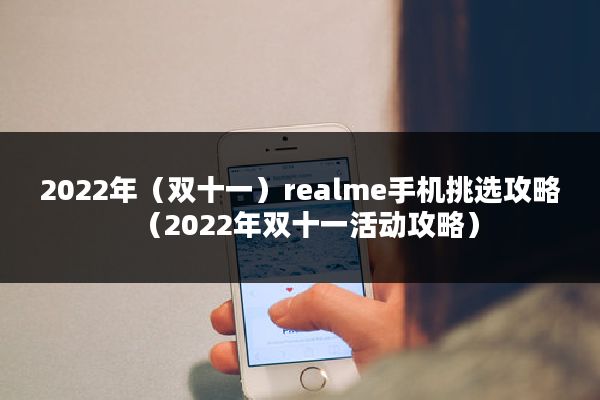 2022年（双十一）realme手机挑选攻略（2022年双十一活动攻略）