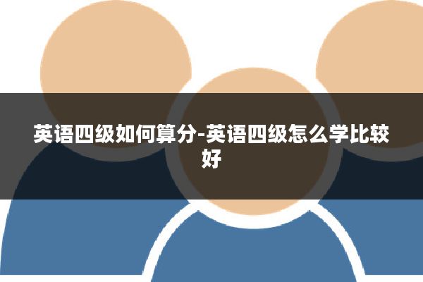 英语四级如何算分-英语四级怎么学比较好