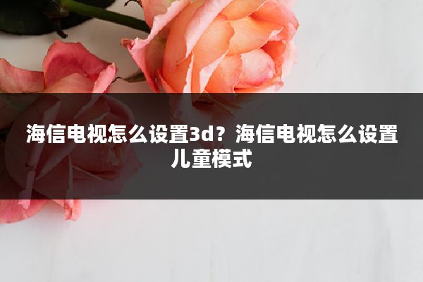 海信电视怎么设置3d?海信电视怎么设置儿童模式