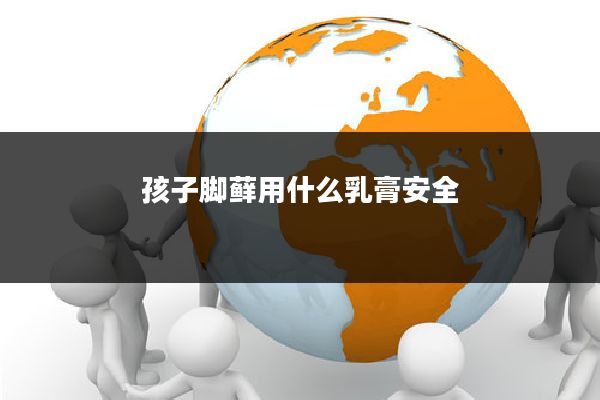 孩子脚藓用什么乳膏安全