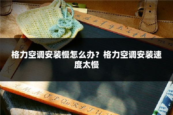 格力空调安装慢怎么办？格力空调安装速度太慢