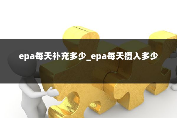 epa每天补充多少_epa每天摄入多少