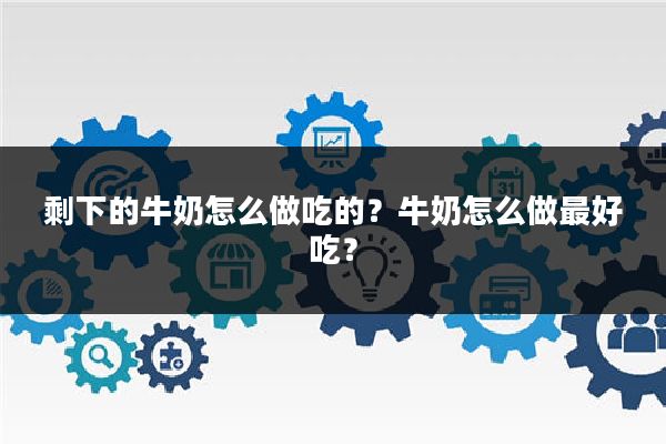 剩下的牛奶怎么做吃的？牛奶怎么做最好吃？