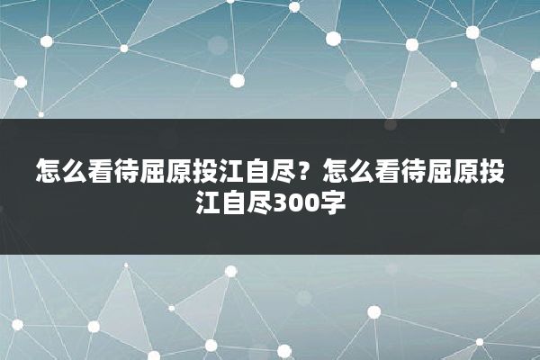 怎么看待屈原投江自尽?怎么看待屈原投江自尽300字