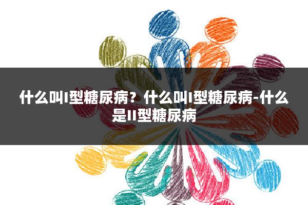 什么叫I型糖尿病？什么叫I型糖尿病-什么是II型糖尿病