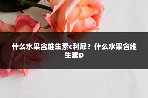 什么水果含维生素c利尿？什么水果含维生素D