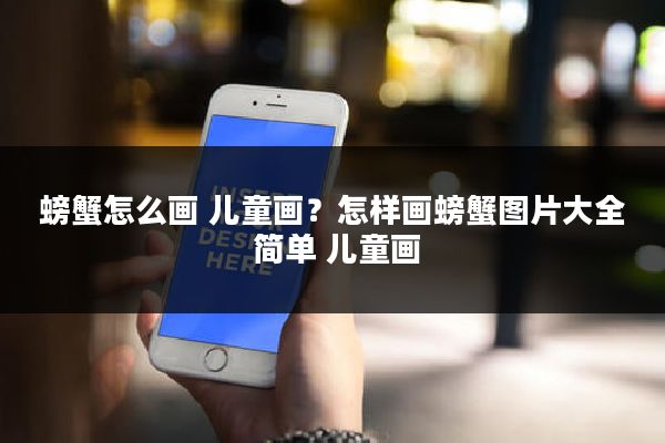 螃蟹怎么画 儿童画？怎样画螃蟹图片大全 简单 儿童画