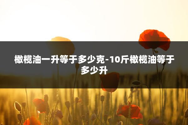 橄榄油一升等于多少克-10斤橄榄油等于多少升