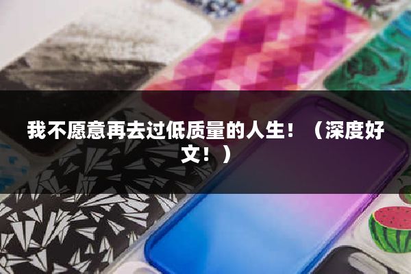 我不愿意再去过低质量的人生！（深度好文！）