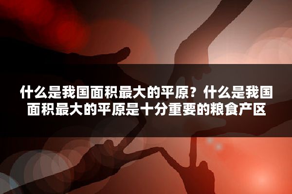 什么是我国面积最大的平原？什么是我国面积最大的平原是十分重要的粮食产区