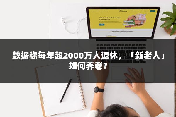 数据称每年超2000万人退休，「新老人」如何养老？