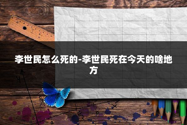 李世民怎么死的-李世民死在今天的啥地方