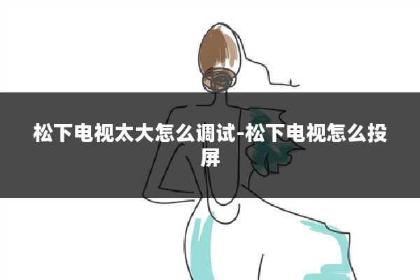 松下电视太大怎么调试-松下电视怎么投屏