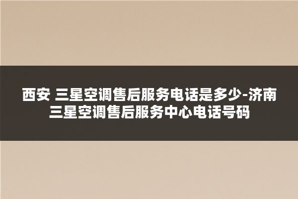 西安 三星空调售后服务电话是多少-济南三星空调售后服务中心电话号码