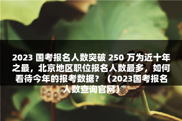 2023 国考报名人数突破 250 万为近十年之最，北京地区职位报名人数最多，如何看待今年的报考数据？（2023国考报名人数查询官网）