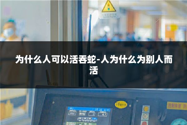 为什么人可以活吞蛇-人为什么为别人而活