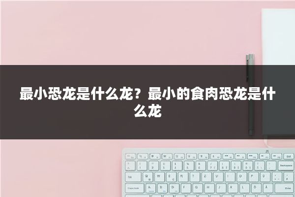 最小恐龙是什么龙？最小的食肉恐龙是什么龙