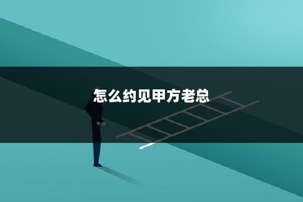 怎么约见甲方老总
