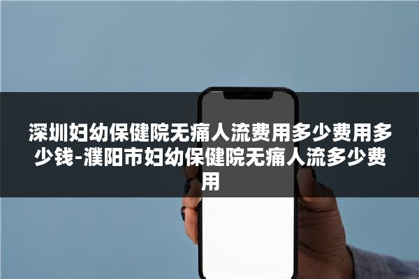 深圳妇幼保健院无痛人流费用多少费用多少钱-濮阳市妇幼保健院无痛人流多少费用