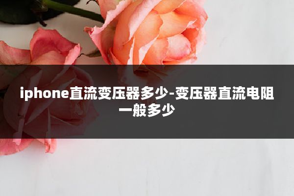 iphone直流变压器多少-变压器直流电阻一般多少