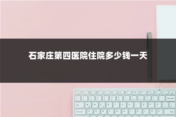 石家庄第四医院住院多少钱一天