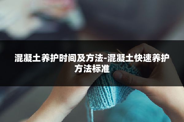 混凝土养护时间及方法-混凝土快速养护方法标准