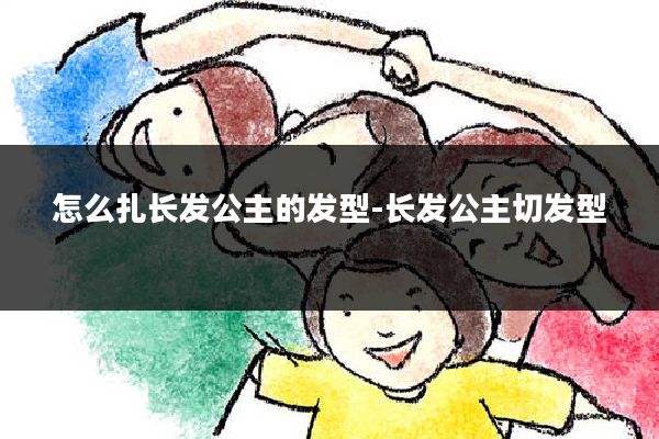 怎么扎长发公主的发型-长发公主切发型