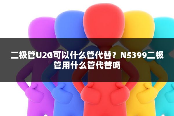 二极管U2G可以什么管代替?N5399二极管用什么管代替吗