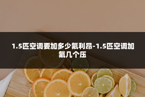 1.5匹空调要加多少氟利昂-1.5匹空调加氟几个压