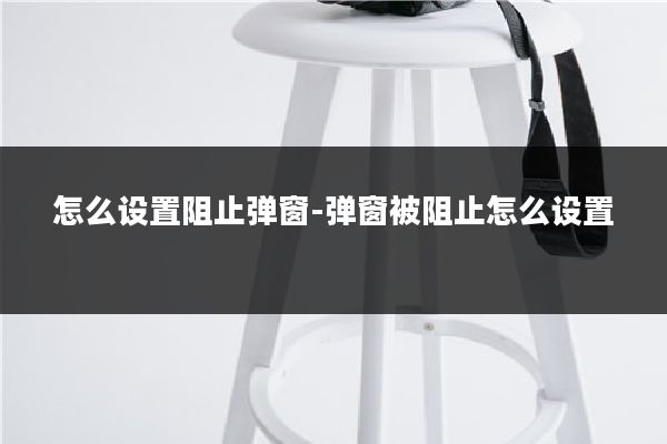 怎么设置阻止弹窗-弹窗被阻止怎么设置